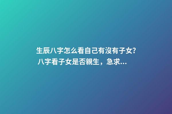 生辰八字怎么看自己有沒有子女？ 八字看子女是否親生，急求八字看子女！！！-第1張-觀點-玄機派
